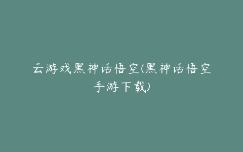 云游戏黑神话悟空(黑神话悟空手游下载)