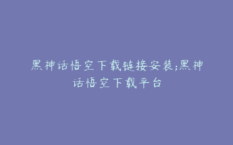 黑神话悟空下载链接安装;黑神话悟空下载平台