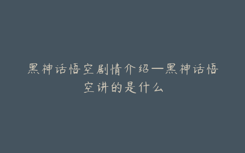 黑神话悟空剧情介绍—黑神话悟空讲的是什么