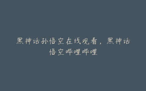 黑神话孙悟空在线观看，黑神话悟空哔哩哔哩