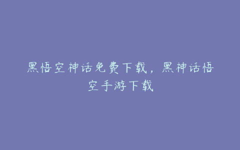 黑悟空神话免费下载，黑神话悟空手游下载