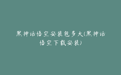 黑神话悟空安装包多大(黑神话悟空下载安装)