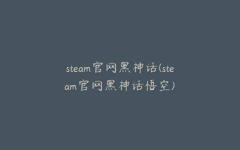 steam官网黑神话(steam官网黑神话悟空)