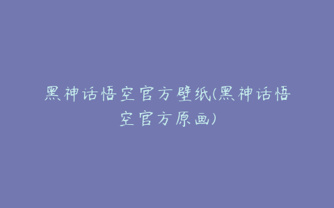 黑神话悟空官方壁纸(黑神话悟空官方原画)