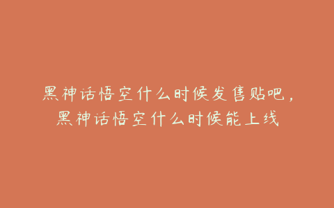 黑神话悟空什么时候发售贴吧，黑神话悟空什么时候能上线