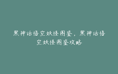 黑神话悟空妖怪图鉴，黑神话悟空妖怪图鉴攻略