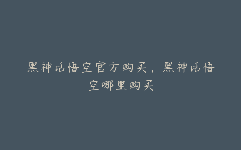 黑神话悟空官方购买，黑神话悟空哪里购买