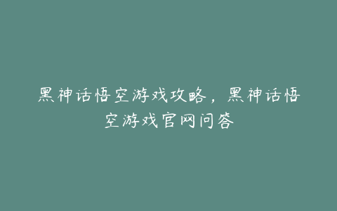 黑神话悟空游戏攻略，黑神话悟空游戏官网问答