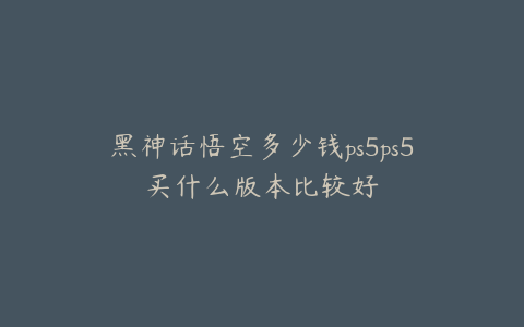 黑神话悟空多少钱ps5ps5买什么版本比较好