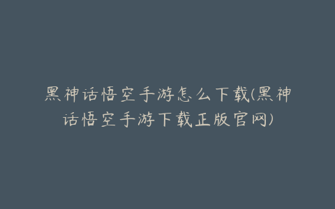 黑神话悟空手游怎么下载(黑神话悟空手游下载正版官网)