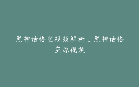 黑神话悟空视频解析_黑神话悟空原视频