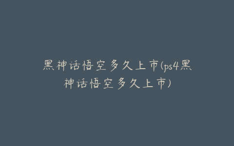 黑神话悟空多久上市(ps4黑神话悟空多久上市)